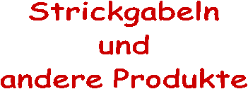 Strickgabeln
und
andere Produkte
